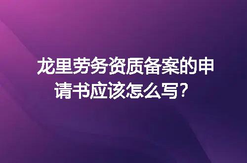 龙里劳务资质备案的申请书应该怎么写？