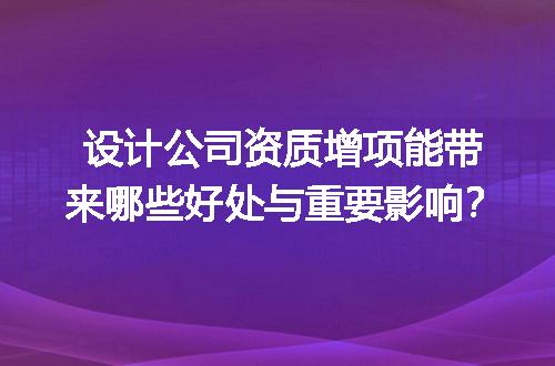 设计公司资质增项能带来哪些好处与重要影响？