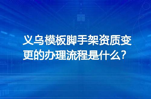 义乌模板脚手架资质变更的办理流程是什么？