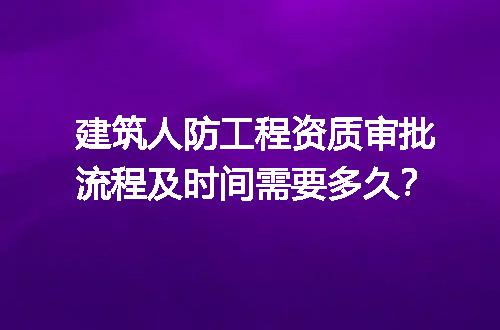 建筑人防工程资质审批流程及时间需要多久？