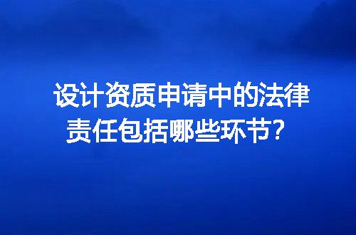 设计资质申请中的法律责任包括哪些环节？