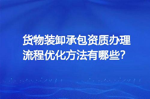 货物装卸承包资质办理流程优化方法有哪些？