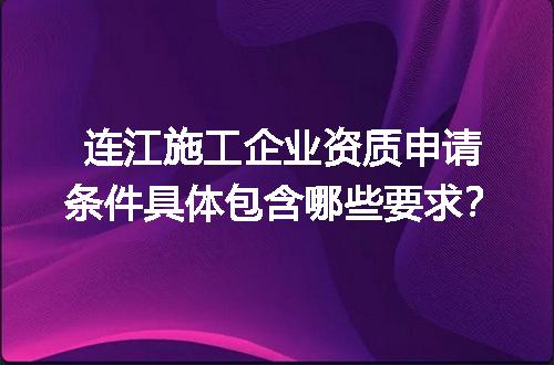 连江施工企业资质申请条件具体包含哪些要求？