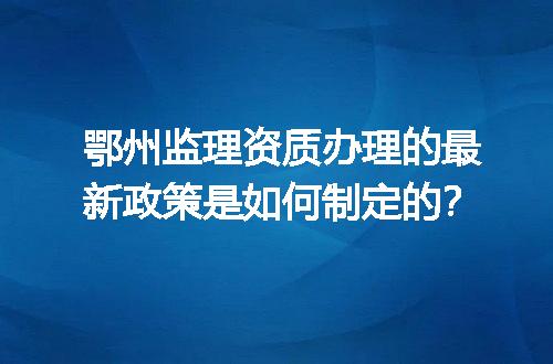 鄂州监理资质办理的最新政策是如何制定的？