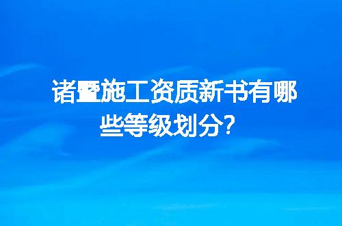 诸暨施工资质新书有哪些等级划分？
