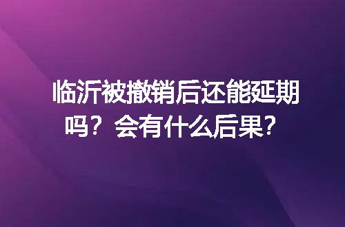 临沂被撤销后还能延期吗？会有什么后果？
