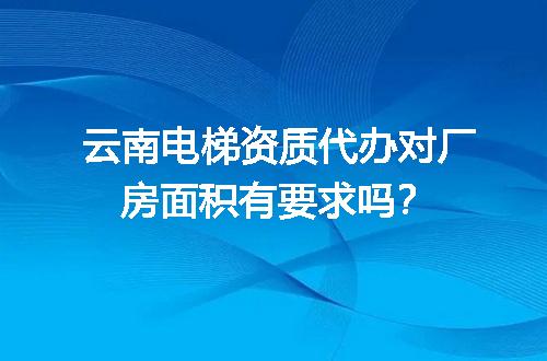 云南电梯资质代办对厂房面积有要求吗？