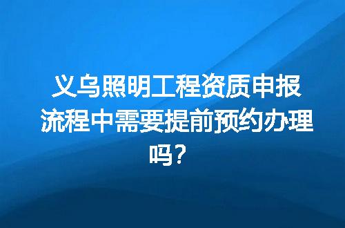 义乌照明工程资质申报流程中需要提前预约办理吗？
