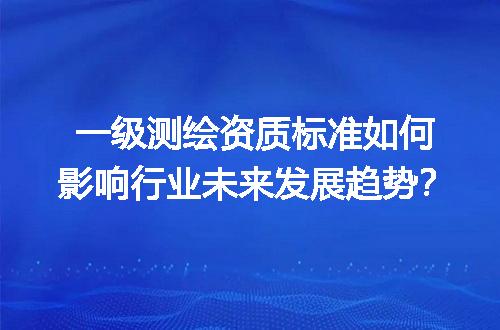 一级测绘资质标准如何影响行业未来发展趋势？