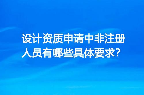设计资质申请中非注册人员有哪些具体要求？