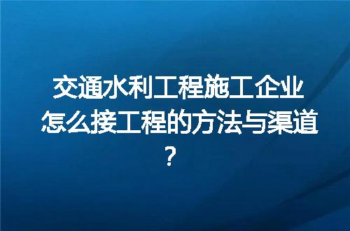 交通水利工程施工企业怎么接工程的方法与渠道？