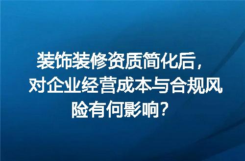 装饰装修资质简化后，对企业经营成本与合规风险有何影响？