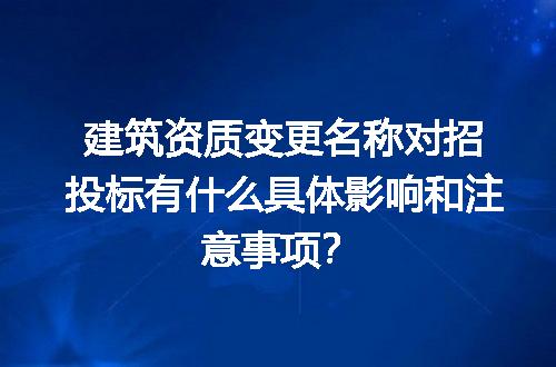 建筑资质变更名称对招投标有什么具体影响和注意事项？