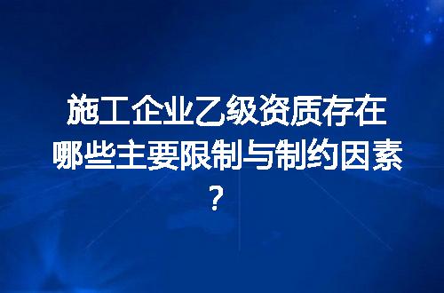 施工企业乙级资质存在哪些主要限制与制约因素？