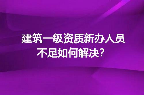 建筑一级资质新办人员不足如何解决？