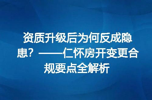 资质升级后为何反成隐患？——仁怀房开变更合规要点全解析