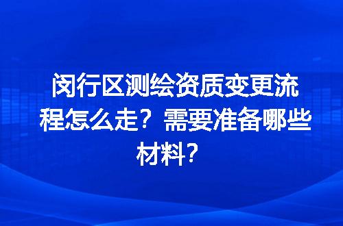 闵行区测绘资质变更流程怎么走？需要准备哪些材料？