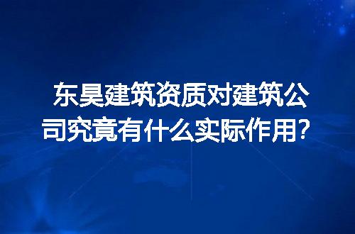 东昊建筑资质对建筑公司究竟有什么实际作用？
