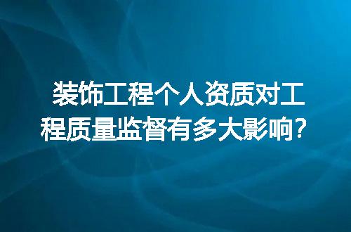 装饰工程个人资质对工程质量监督有多大影响？