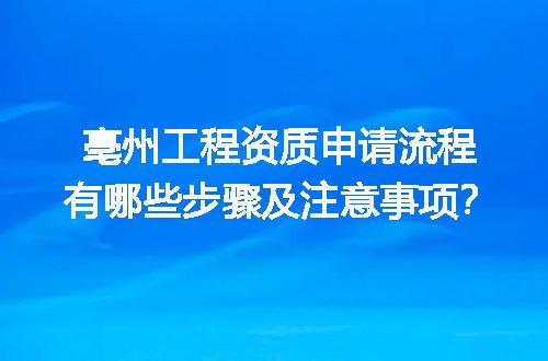 亳州工程资质申请流程有哪些步骤及注意事项？