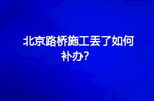 北京路桥施工丢了如何补办？