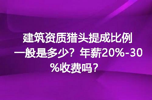 建筑资质猎头提成比例一般是多少？年薪20%-30%收费吗？