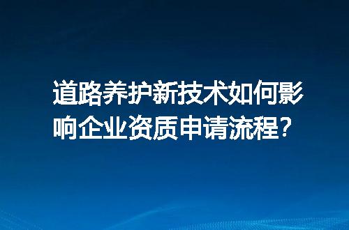 道路养护新技术如何影响企业资质申请流程？