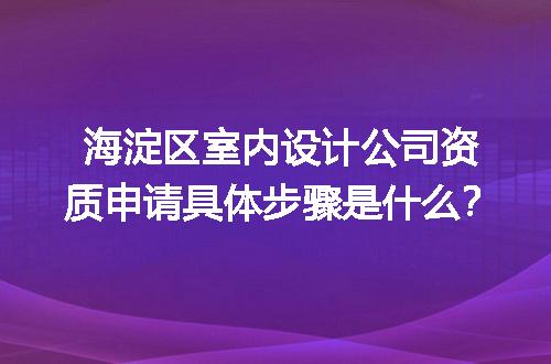 海淀区室内设计公司资质申请具体步骤是什么？