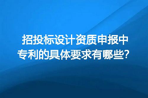 招投标设计资质申报中专利的具体要求有哪些？