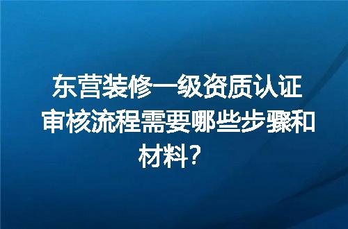 东营装修一级资质认证审核流程需要哪些步骤和材料？