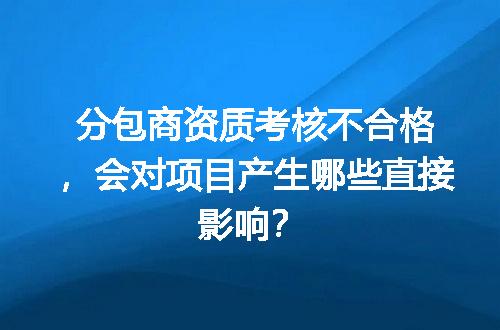 分包商资质考核不合格，会对项目产生哪些直接影响？