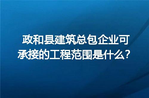 政和县建筑总包企业可承接的工程范围是什么？