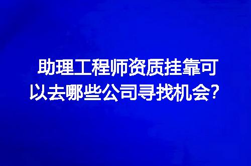 助理工程师资质挂靠可以去哪些公司寻找机会？