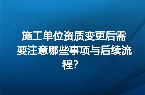 施工单位资质变更后需要注意哪些事项与后续流程？