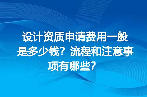 设计资质申请费用一般是多少钱？流程和注意事项有哪些？