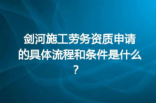 剑河施工劳务资质申请的具体流程和条件是什么？