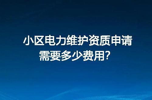 小区电力维护资质申请需要多少费用？
