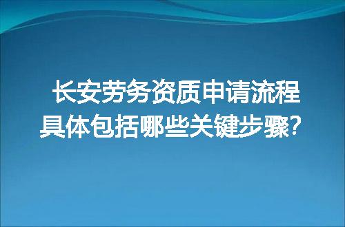 长安劳务资质申请流程具体包括哪些关键步骤？