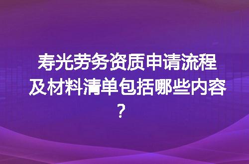 寿光劳务资质申请流程及材料清单包括哪些内容？