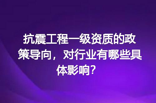 抗震工程一级资质的政策导向，对行业有哪些具体影响？