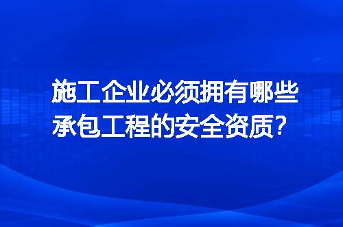 施工企业必须拥有哪些承包工程的安全资质？