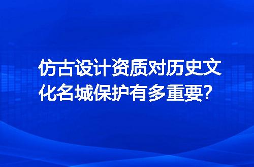 仿古设计资质对历史文化名城保护有多重要？