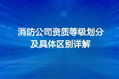 消防公司资质等级划分及具体区别详解