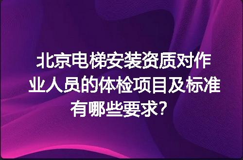 北京电梯安装资质对作业人员的体检项目及标准有哪些要求？