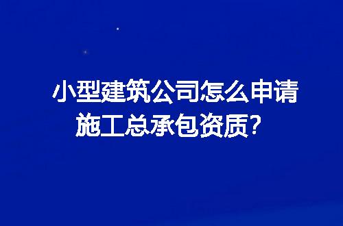 小型建筑公司怎么申请施工总承包资质？