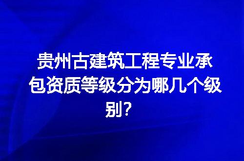 贵州古建筑工程专业承包资质等级分为哪几个级别？