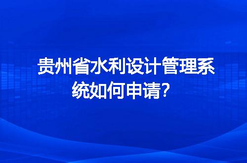 贵州省水利设计管理系统如何申请？