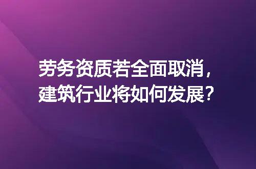 劳务资质若全面取消，建筑行业将如何发展？