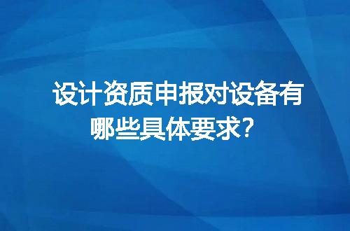 设计资质申报对设备有哪些具体要求？