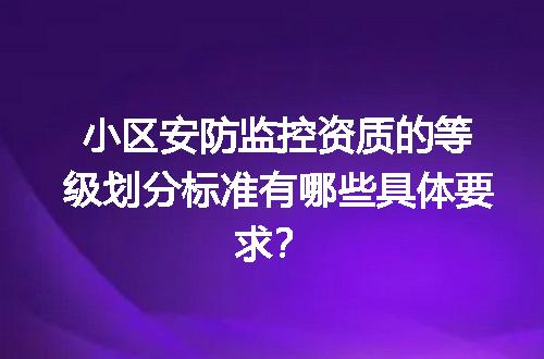 小区安防监控资质的等级划分标准有哪些具体要求？